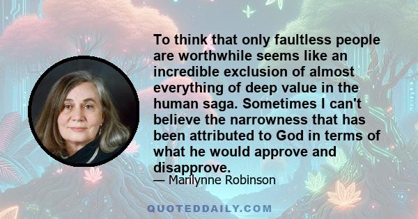 To think that only faultless people are worthwhile seems like an incredible exclusion of almost everything of deep value in the human saga. Sometimes I can't believe the narrowness that has been attributed to God in