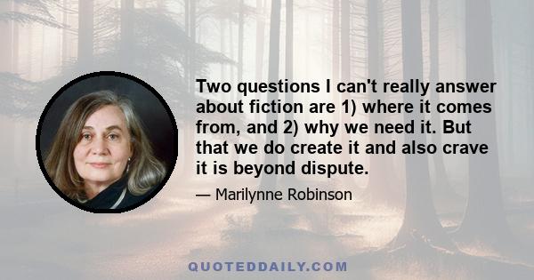 Two questions I can't really answer about fiction are 1) where it comes from, and 2) why we need it. But that we do create it and also crave it is beyond dispute.