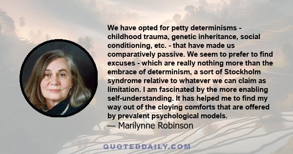 We have opted for petty determinisms - childhood trauma, genetic inheritance, social conditioning, etc. - that have made us comparatively passive. We seem to prefer to find excuses - which are really nothing more than