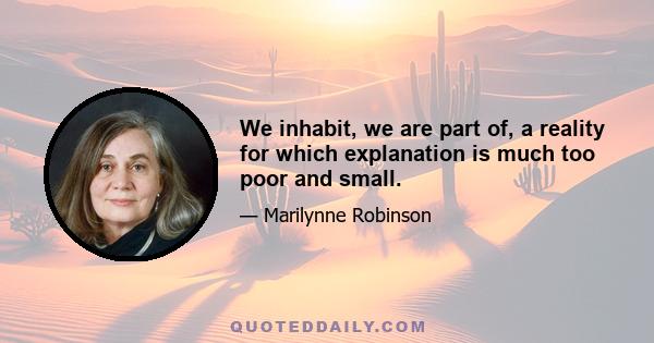 We inhabit, we are part of, a reality for which explanation is much too poor and small.