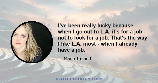 I've been really lucky because when I go out to L.A. it's for a job, not to look for a job. That's the way I like L.A. most - when I already have a job.