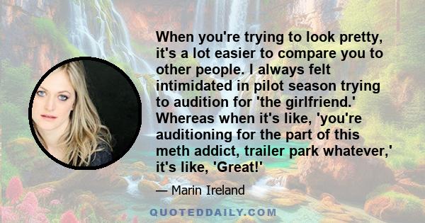 When you're trying to look pretty, it's a lot easier to compare you to other people. I always felt intimidated in pilot season trying to audition for 'the girlfriend.' Whereas when it's like, 'you're auditioning for the 