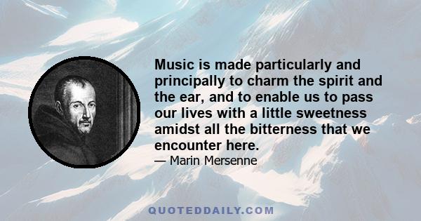 Music is made particularly and principally to charm the spirit and the ear, and to enable us to pass our lives with a little sweetness amidst all the bitterness that we encounter here.