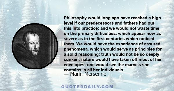 Philosophy would long ago have reached a high level if our predecessors and fathers had put this into practice; and we would not waste time on the primary difficulties, which appear now as severe as in the first