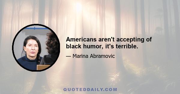 Americans aren't accepting of black humor, it's terrible.