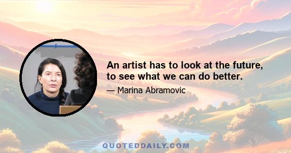 An artist has to look at the future, to see what we can do better.