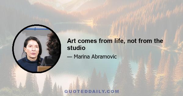 Art comes from life, not from the studio