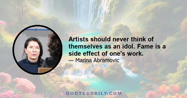 Artists should never think of themselves as an idol. Fame is a side effect of one's work.