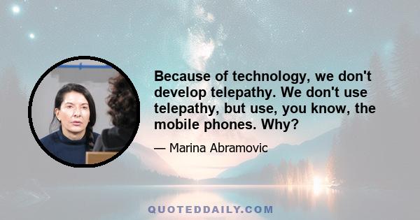 Because of technology, we don't develop telepathy. We don't use telepathy, but use, you know, the mobile phones. Why?