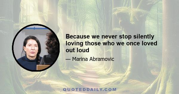 Because we never stop silently loving those who we once loved out loud