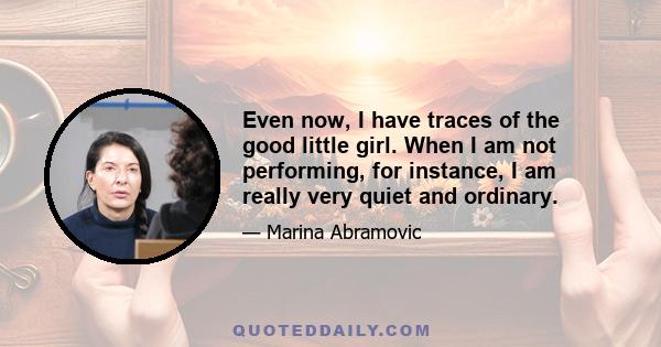 Even now, I have traces of the good little girl. When I am not performing, for instance, I am really very quiet and ordinary.