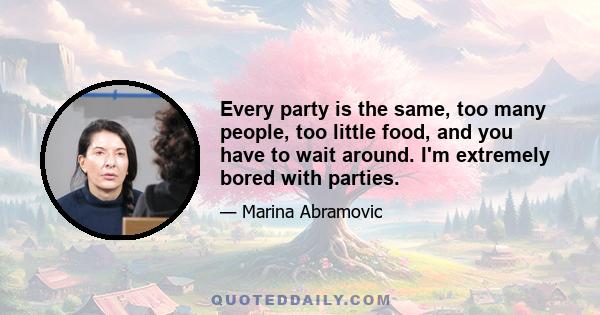 Every party is the same, too many people, too little food, and you have to wait around. I'm extremely bored with parties.