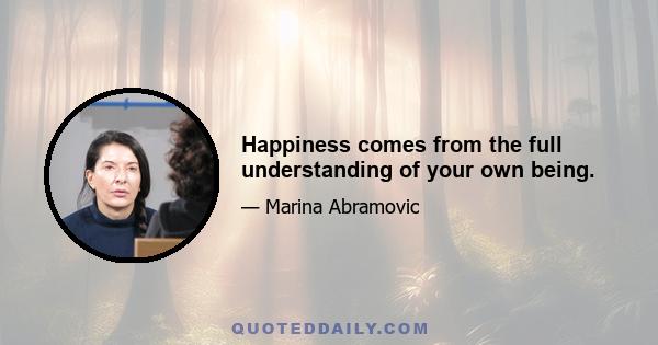 Happiness comes from the full understanding of your own being.