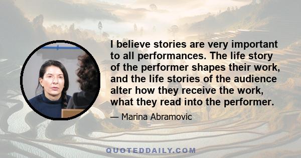 I believe stories are very important to all performances. The life story of the performer shapes their work, and the life stories of the audience alter how they receive the work, what they read into the performer.