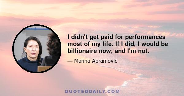 I didn't get paid for performances most of my life. If I did, I would be billionaire now, and I'm not.