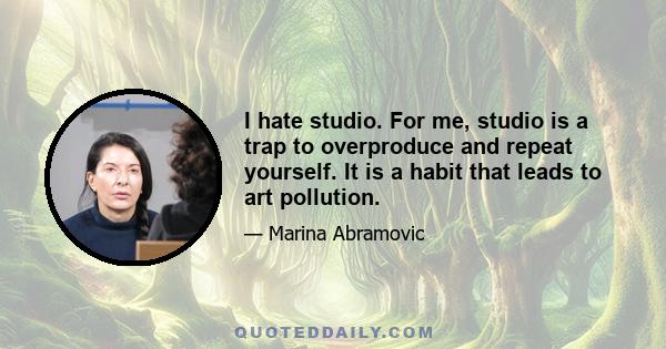 I hate studio. For me, studio is a trap to overproduce and repeat yourself. It is a habit that leads to art pollution.