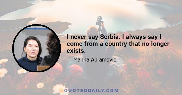 I never say Serbia. I always say I come from a country that no longer exists.