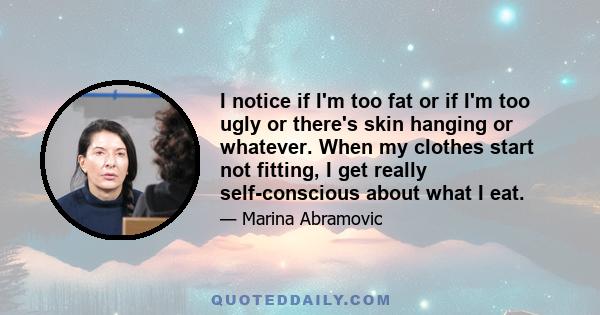 I notice if I'm too fat or if I'm too ugly or there's skin hanging or whatever. When my clothes start not fitting, I get really self-conscious about what I eat.