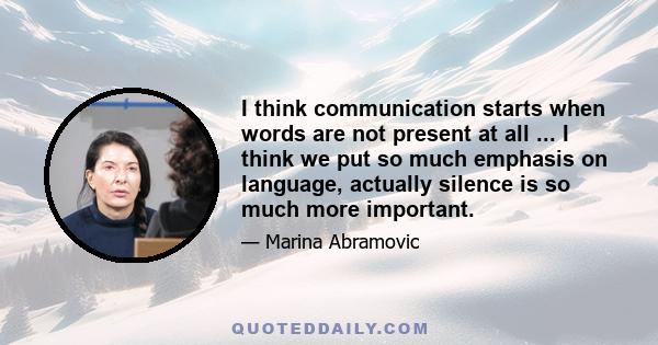 I think communication starts when words are not present at all ... I think we put so much emphasis on language, actually silence is so much more important.