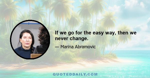 If we go for the easy way, then we never change.