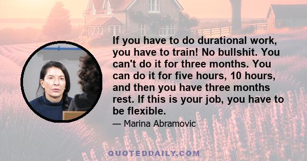 If you have to do durational work, you have to train! No bullshit. You can't do it for three months. You can do it for five hours, 10 hours, and then you have three months rest. If this is your job, you have to be