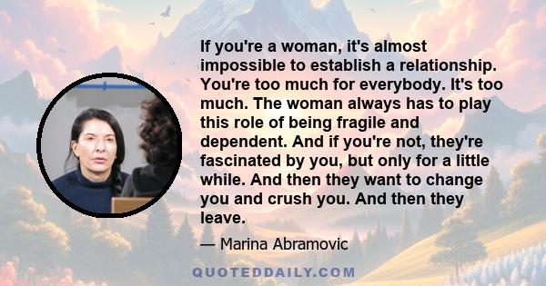 If you're a woman, it's almost impossible to establish a relationship. You're too much for everybody. It's too much. The woman always has to play this role of being fragile and dependent. And if you're not, they're