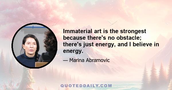 Immaterial art is the strongest because there's no obstacle; there's just energy, and I believe in energy.