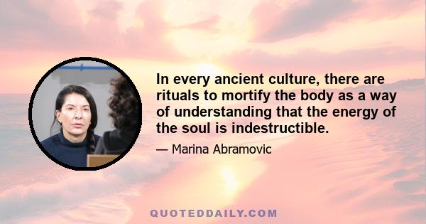 In every ancient culture, there are rituals to mortify the body as a way of understanding that the energy of the soul is indestructible.