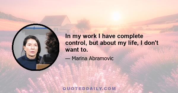 In my work I have complete control, but about my life, I don't want to.