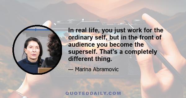 In real life, you just work for the ordinary self, but in the front of audience you become the superself. That's a completely different thing.