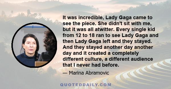 It was incredible, Lady Gaga came to see the piece. She didn't sit with me, but it was all atwitter. Every single kid from 12 to 18 ran to see Lady Gaga and then Lady Gaga left and they stayed. And they stayed another