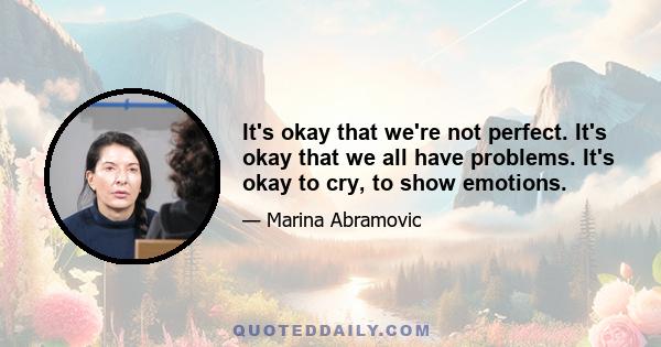 It's okay that we're not perfect. It's okay that we all have problems. It's okay to cry, to show emotions.