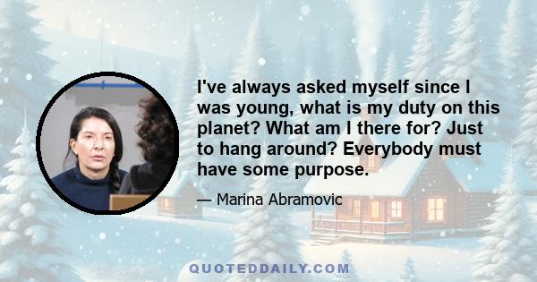 I've always asked myself since I was young, what is my duty on this planet? What am I there for? Just to hang around? Everybody must have some purpose.