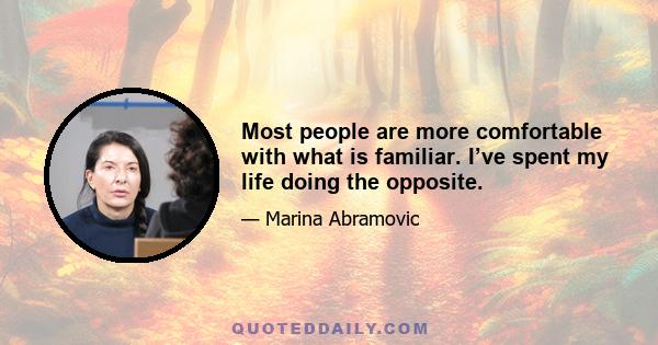 Most people are more comfortable with what is familiar. I’ve spent my life doing the opposite.