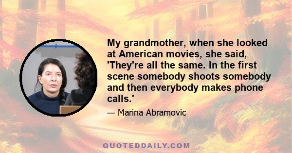 My grandmother, when she looked at American movies, she said, 'They're all the same. In the first scene somebody shoots somebody and then everybody makes phone calls.'