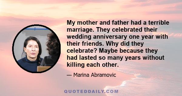 My mother and father had a terrible marriage. They celebrated their wedding anniversary one year with their friends. Why did they celebrate? Maybe because they had lasted so many years without killing each other.