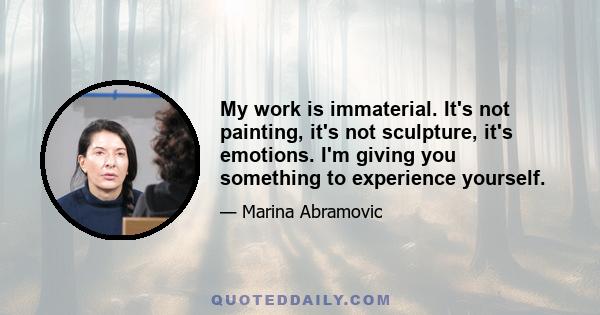 My work is immaterial. It's not painting, it's not sculpture, it's emotions. I'm giving you something to experience yourself.