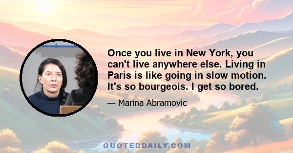 Once you live in New York, you can't live anywhere else. Living in Paris is like going in slow motion. It's so bourgeois. I get so bored.