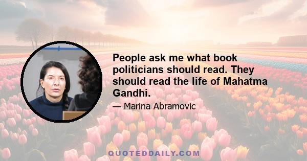 People ask me what book politicians should read. They should read the life of Mahatma Gandhi.