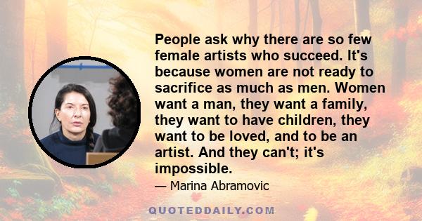 People ask why there are so few female artists who succeed. It's because women are not ready to sacrifice as much as men. Women want a man, they want a family, they want to have children, they want to be loved, and to