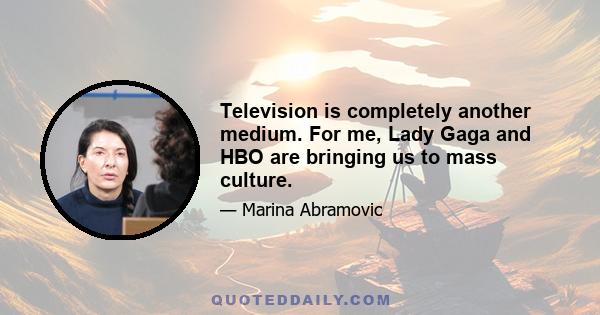 Television is completely another medium. For me, Lady Gaga and HBO are bringing us to mass culture.