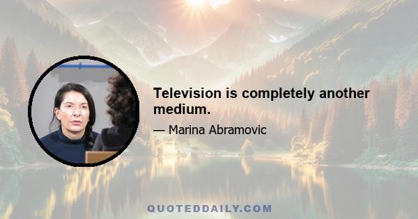 Television is completely another medium.