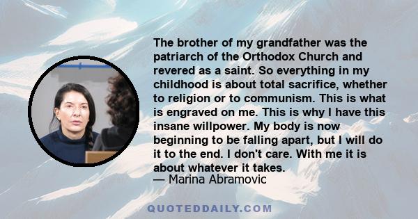 The brother of my grandfather was the patriarch of the Orthodox Church and revered as a saint. So everything in my childhood is about total sacrifice, whether to religion or to communism. This is what is engraved on me. 