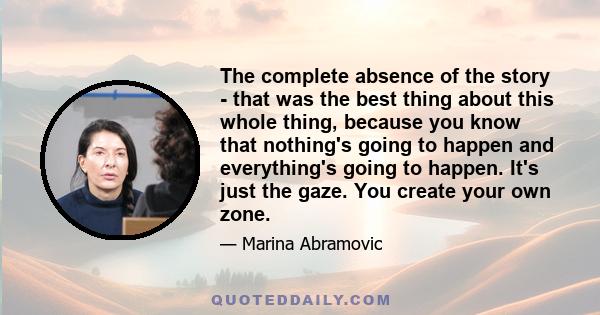 The complete absence of the story - that was the best thing about this whole thing, because you know that nothing's going to happen and everything's going to happen. It's just the gaze. You create your own zone.