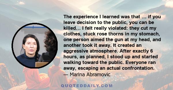 The experience I learned was that … if you leave decision to the public, you can be killed… I felt really violated: they cut my clothes, stuck rose thorns in my stomach, one person aimed the gun at my head, and another