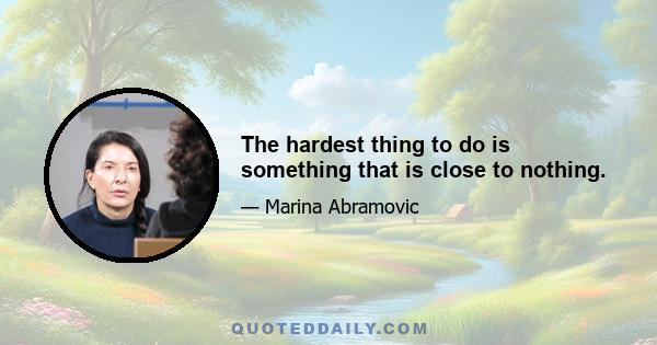 The hardest thing to do is something that is close to nothing.