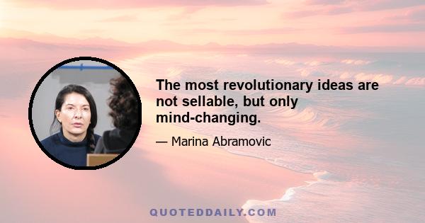 The most revolutionary ideas are not sellable, but only mind-changing.