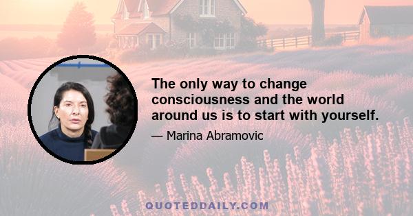 The only way to change consciousness and the world around us is to start with yourself.