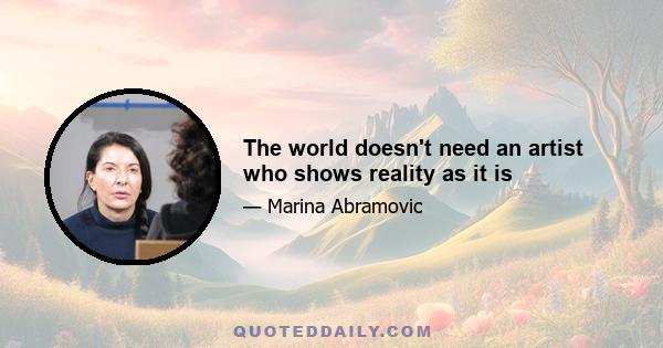 The world doesn't need an artist who shows reality as it is