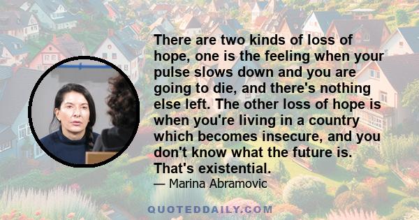 There are two kinds of loss of hope, one is the feeling when your pulse slows down and you are going to die, and there's nothing else left. The other loss of hope is when you're living in a country which becomes